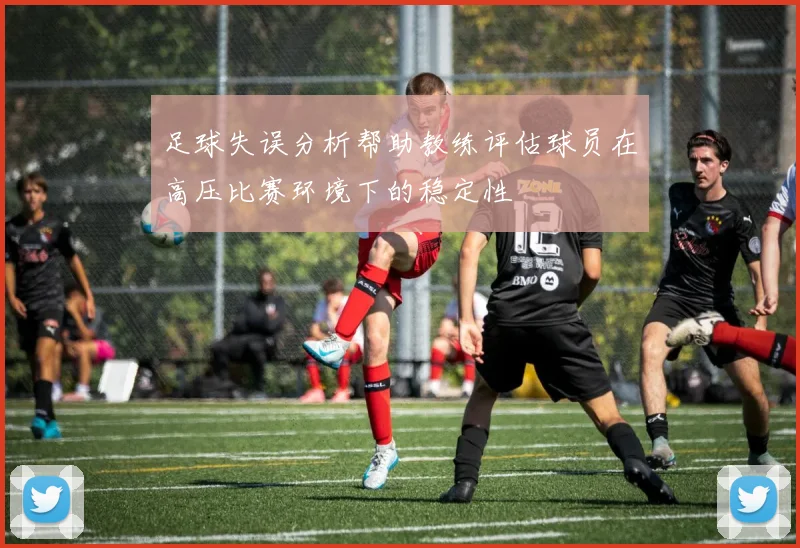 足球失误分析帮助教练评估球员在高压比赛环境下的稳定性