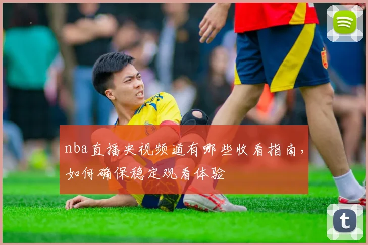 nba直播央视频道有哪些收看指南，如何确保稳定观看体验