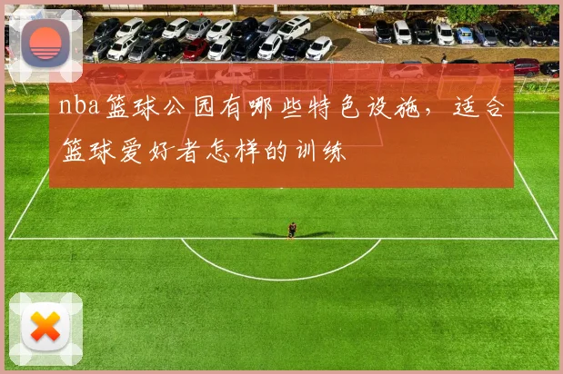 nba篮球公园有哪些特色设施，适合篮球爱好者怎样的训练