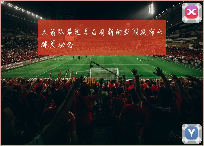 火箭队最近是否有新的新闻发布和球员动态