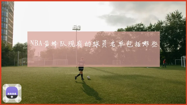 NBA黄蜂队现有的球员名单包括哪些