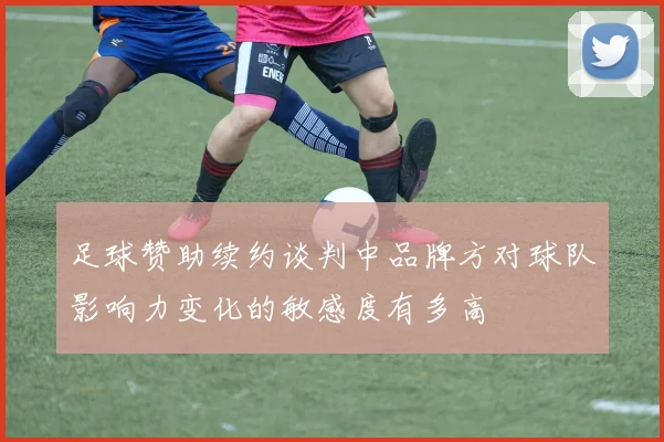 足球赞助续约谈判中品牌方对球队影响力变化的敏感度有多高