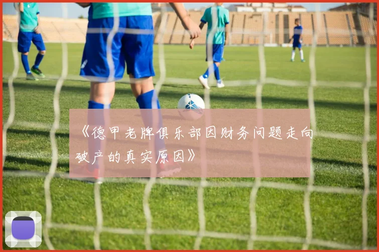 《德甲老牌俱乐部因财务问题走向破产的真实原因》