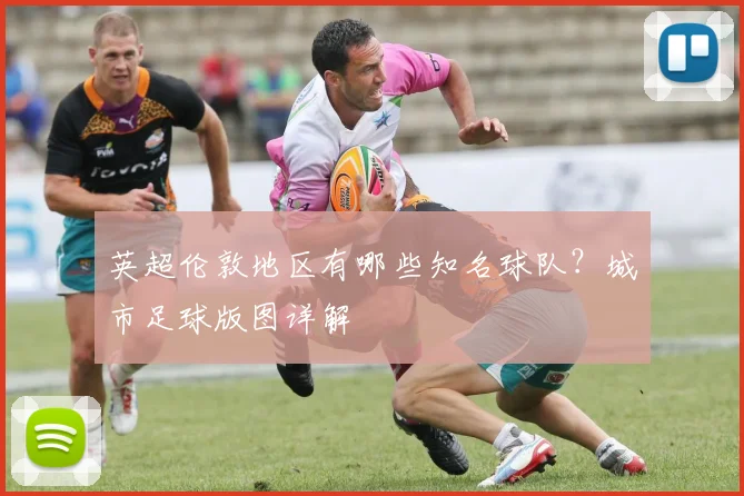 英超伦敦地区有哪些知名球队？城市足球版图详解