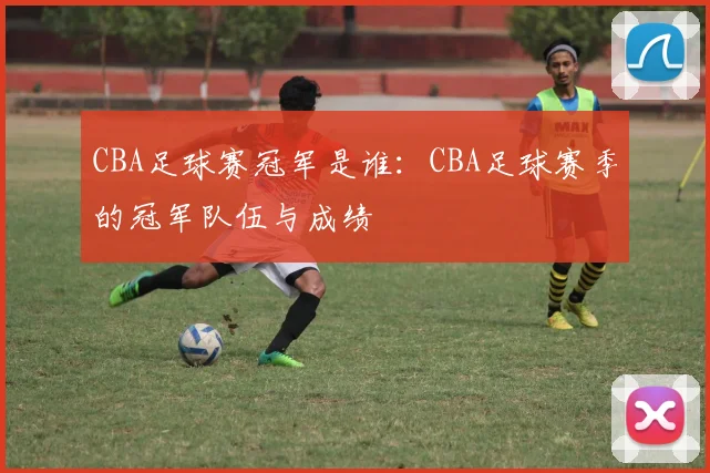 CBA足球赛冠军是谁：CBA足球赛季的冠军队伍与成绩
