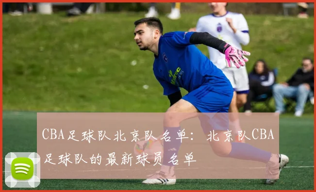 CBA足球队北京队名单：北京队CBA足球队的最新球员名单
