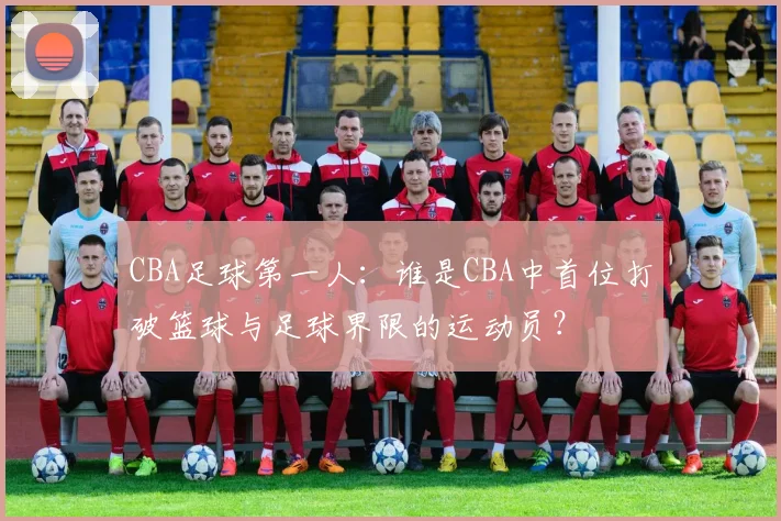 CBA足球第一人：谁是CBA中首位打破篮球与足球界限的运动员？