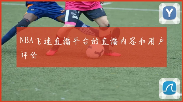 NBA飞速直播平台的直播内容和用户评价