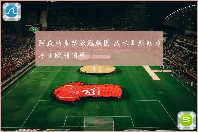 阿森纳重塑欧冠版图 战术革新助力冲击欧洲顶峰